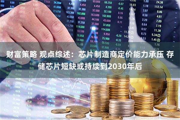 财富策略 观点综述：芯片制造商定价能力承压 存储芯片短缺或持续到2030年后