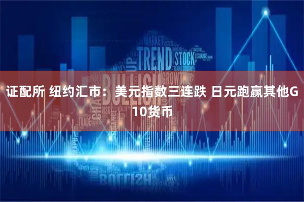 证配所 纽约汇市：美元指数三连跌 日元跑赢其他G10货币