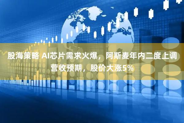 股海策略 AI芯片需求火爆，阿斯麦年内二度上调营收预期，股价大涨5%