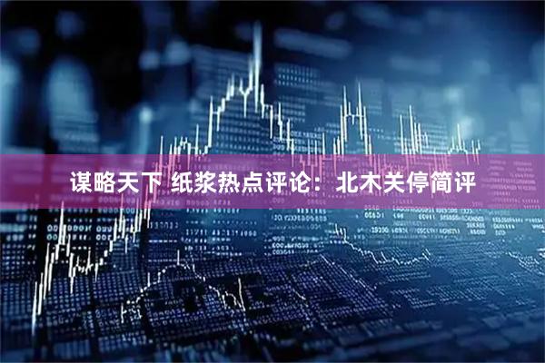 谋略天下 纸浆热点评论：北木关停简评