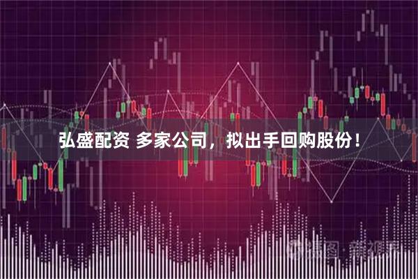 弘盛配资 多家公司，拟出手回购股份！