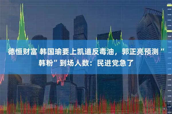 德恒财富 韩国瑜要上凯道反毒油，郭正亮预测“韩粉”到场人数：民进党急了