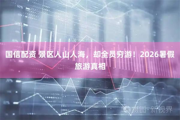 国信配资 景区人山人海，却全员穷游！2026暑假旅游真相