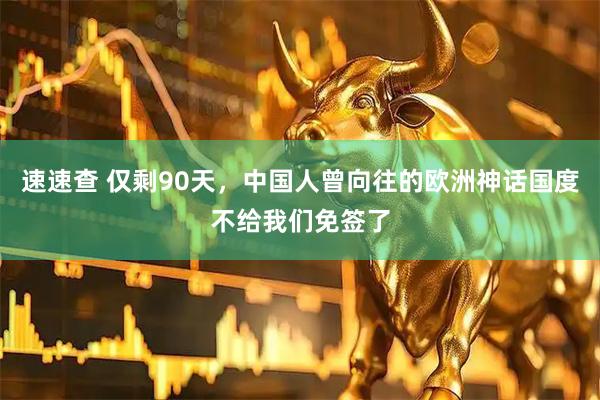 速速查 仅剩90天，中国人曾向往的欧洲神话国度不给我们免签了