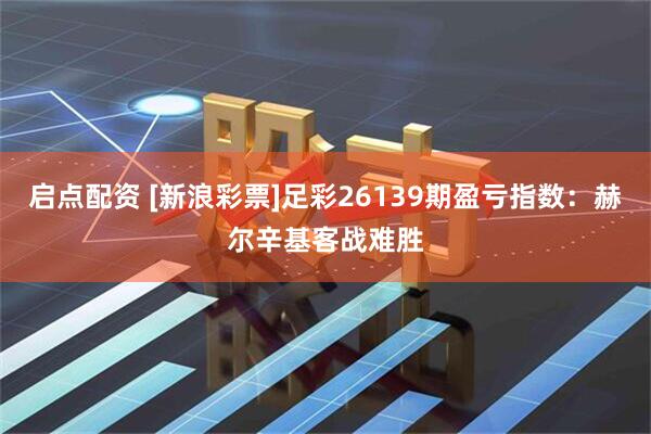 启点配资 [新浪彩票]足彩26139期盈亏指数：赫尔辛基客战难胜