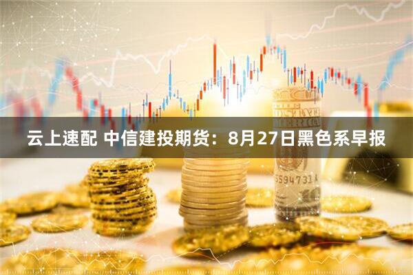 云上速配 中信建投期货:8月27日黑色系早报