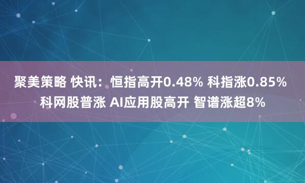 聚美策略 快讯:恒指高开0.48% 科指涨0.85% 科网股普涨 AI应用股高开 智谱涨超8%