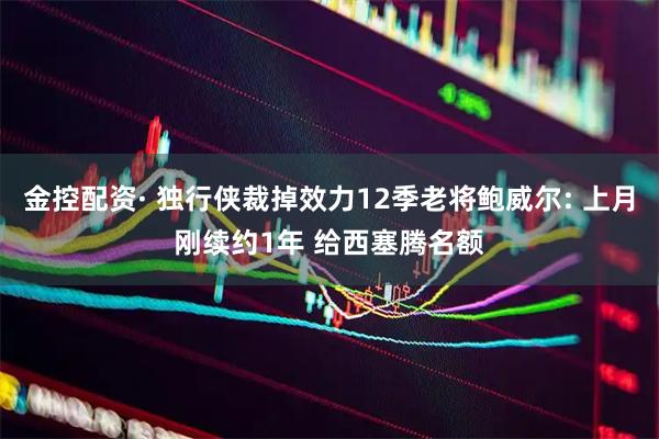 金控配资· 独行侠裁掉效力12季老将鲍威尔: 上月刚续约1年 给西塞腾名额