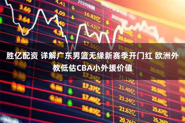 胜亿配资 详解广东男篮无缘新赛季开门红 欧洲外教低估CBA小外援价值